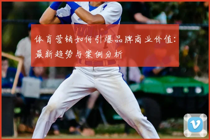 体育营销如何引爆品牌商业价值：最新趋势与案例分析