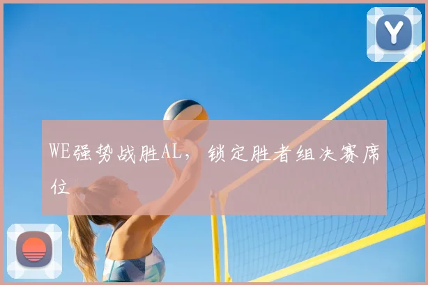 WE强势战胜AL，锁定胜者组决赛席位
