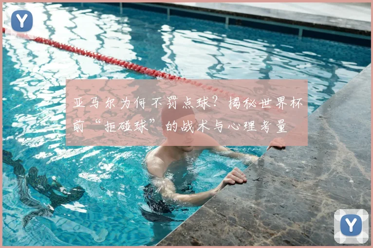 亚马尔为何不罚点球？揭秘世界杯前“拒碰球”的战术与心理考量
