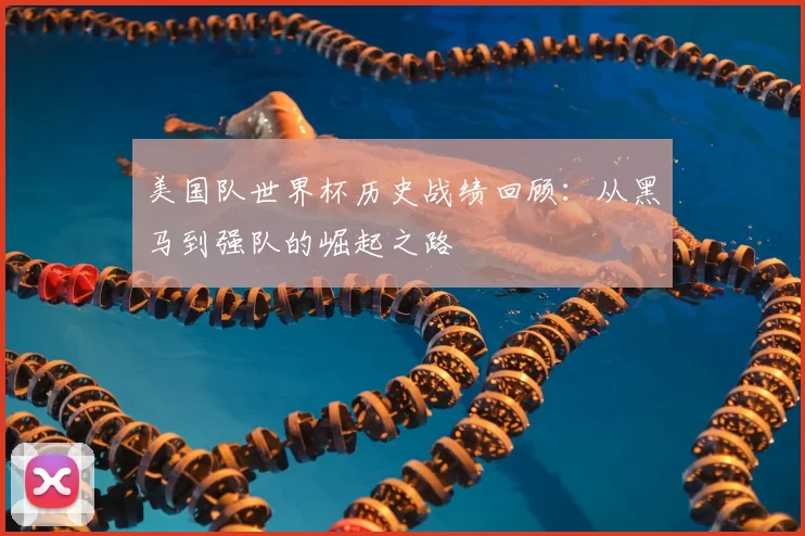 美国队世界杯历史战绩回顾：从黑马到强队的崛起之路
