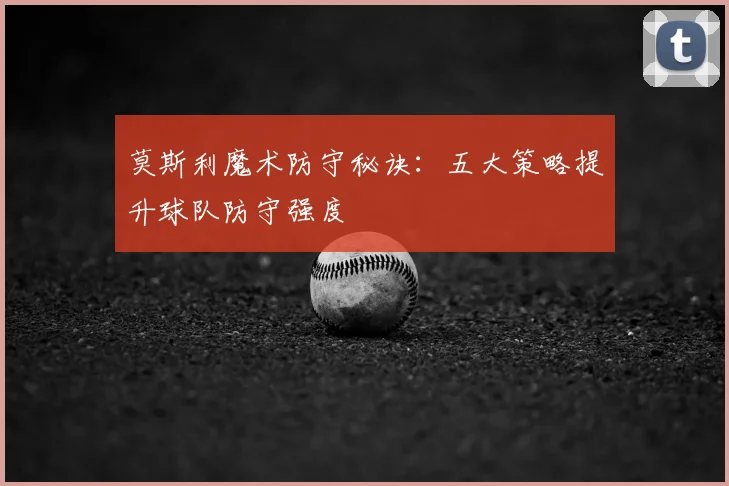 莫斯利魔术防守秘诀：五大策略提升球队防守强度