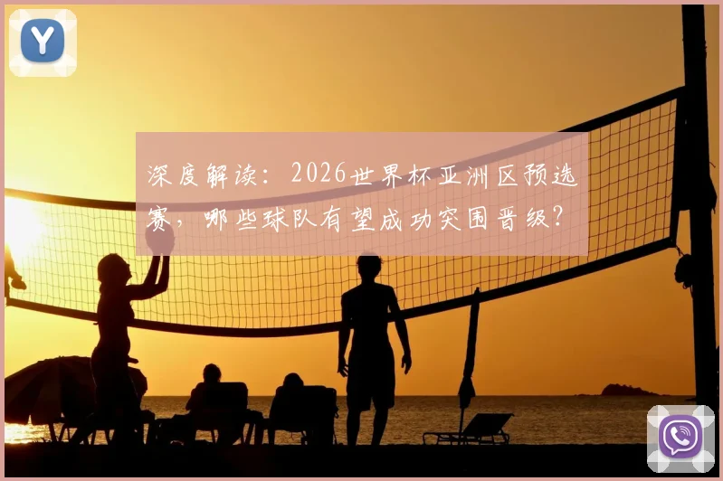 深度解读：2026世界杯亚洲区预选赛，哪些球队有望成功突围晋级？