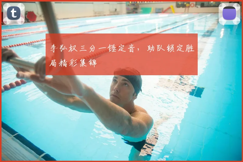 李弘权三分一锤定音，助队锁定胜局精彩集锦