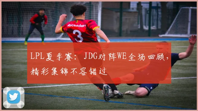 LPL夏季赛：JDG对阵WE全场回顾，精彩集锦不容错过