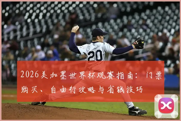 2026美加墨世界杯观赛指南：门票购买、自由行攻略与省钱技巧