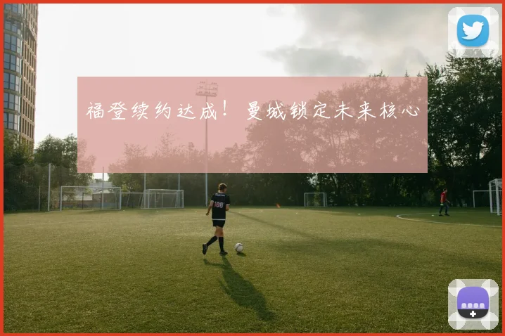 福登续约达成！曼城锁定未来核心