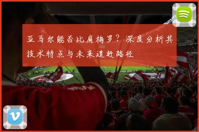 亚马尔能否比肩梅罗？深度分析其技术特点与未来追赶路径