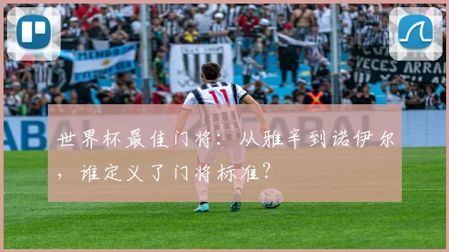 世界杯最佳门将：从雅辛到诺伊尔，谁定义了门将标准？