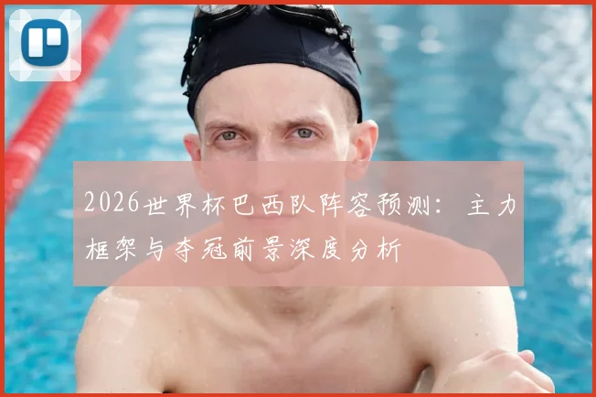 2026世界杯巴西队阵容预测：主力框架与夺冠前景深度分析