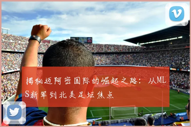 揭秘迈阿密国际的崛起之路：从MLS新军到北美足坛焦点