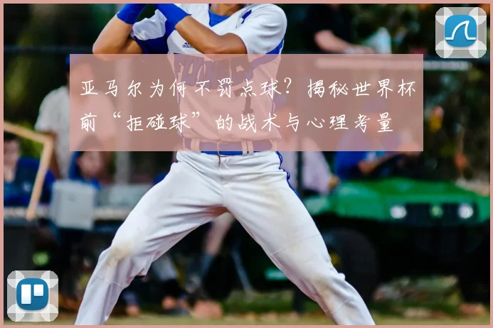 亚马尔为何不罚点球？揭秘世界杯前“拒碰球”的战术与心理考量