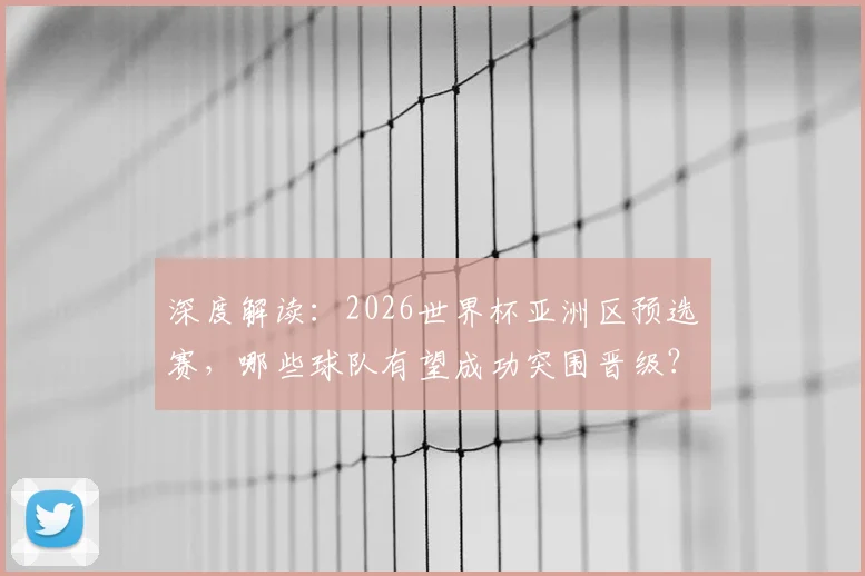 深度解读：2026世界杯亚洲区预选赛，哪些球队有望成功突围晋级？