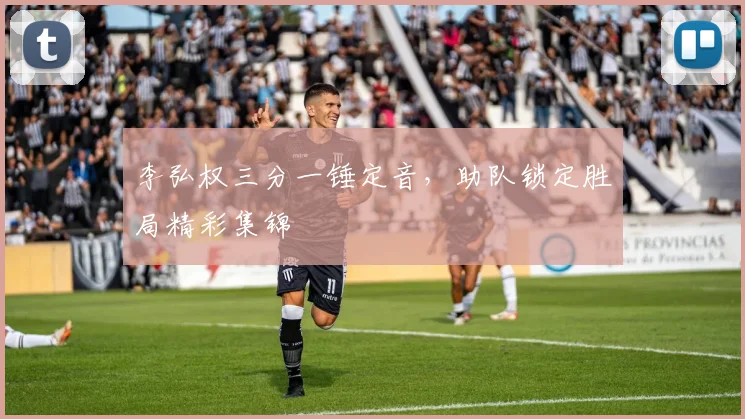 李弘权三分一锤定音，助队锁定胜局精彩集锦