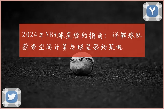 2024年NBA球星续约指南：详解球队薪资空间计算与球星签约策略