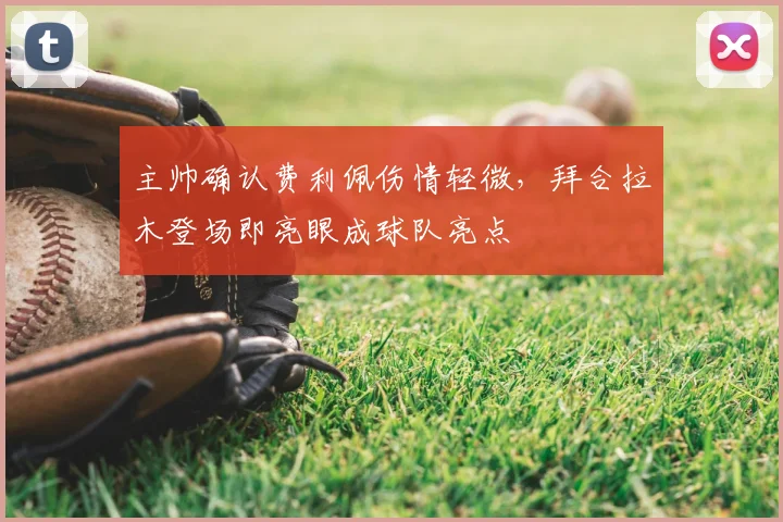 主帅确认费利佩伤情轻微，拜合拉木登场即亮眼成球队亮点
