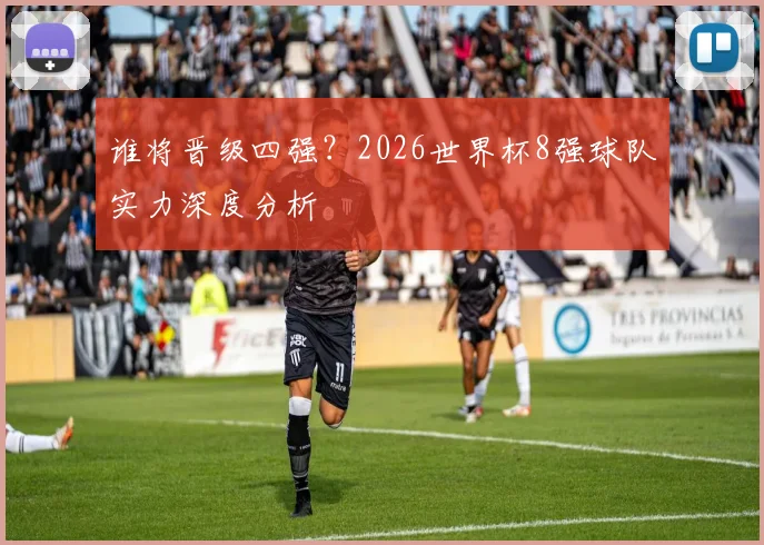 谁将晋级四强？2026世界杯8强球队实力深度分析