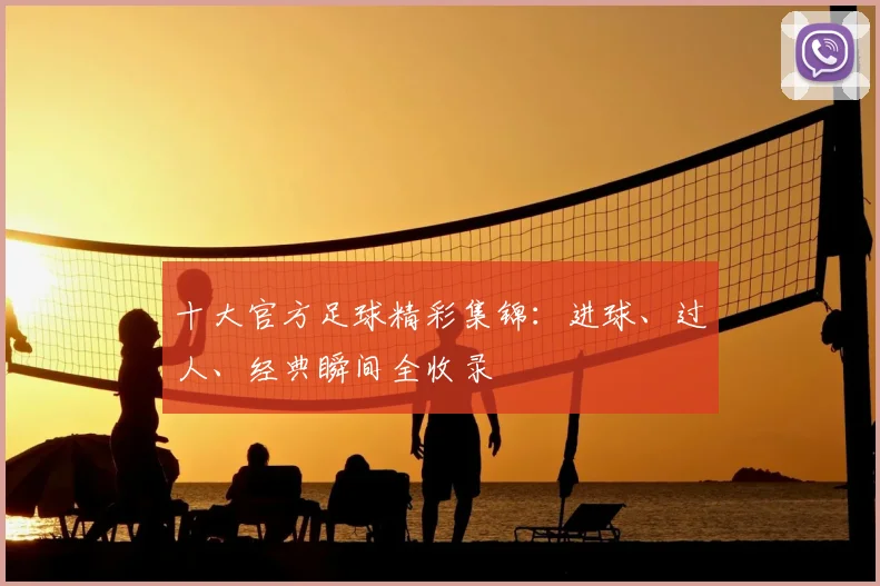 十大官方足球精彩集锦：进球、过人、经典瞬间全收录