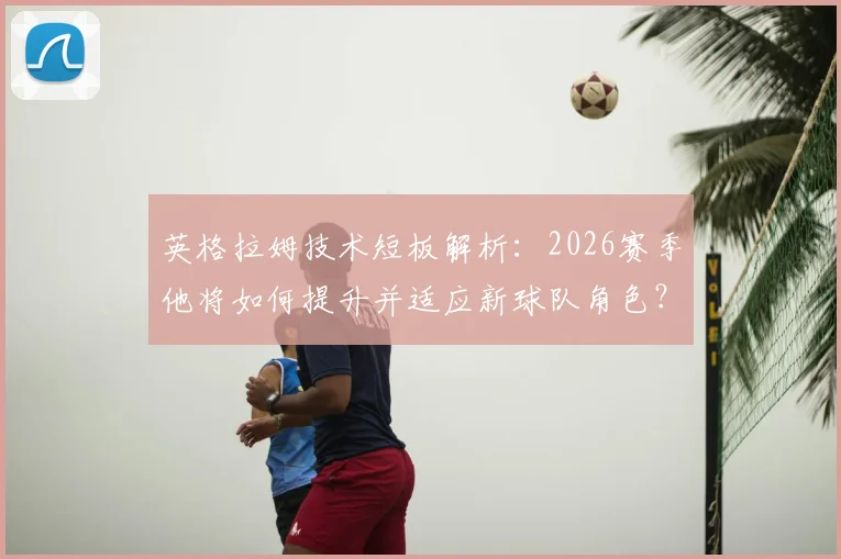 英格拉姆技术短板解析：2026赛季他将如何提升并适应新球队角色？