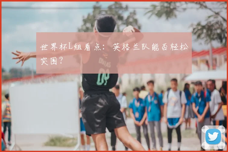世界杯L组看点：英格兰队能否轻松突围？