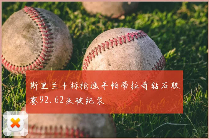 斯里兰卡标枪选手帕蒂拉奇钻石联赛92.62米破纪录