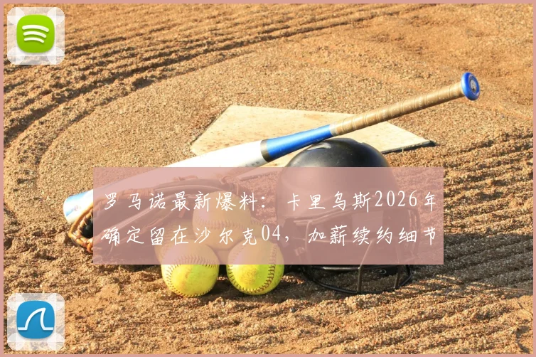 罗马诺最新爆料：卡里乌斯2026年确定留在沙尔克04，加薪续约细节与未来展望深度分析