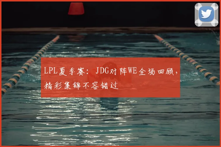 LPL夏季赛：JDG对阵WE全场回顾，精彩集锦不容错过