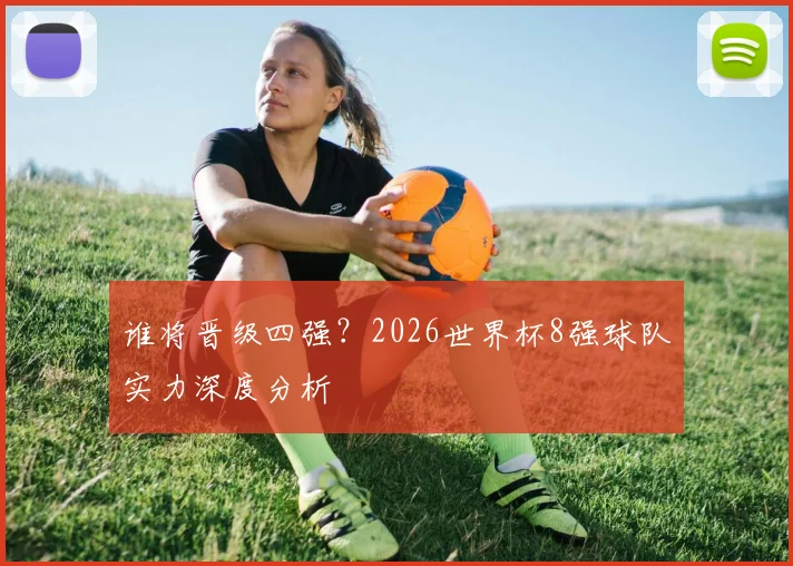 谁将晋级四强？2026世界杯8强球队实力深度分析