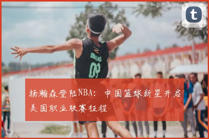 杨瀚森登陆NBA：中国篮球新星开启美国职业联赛征程