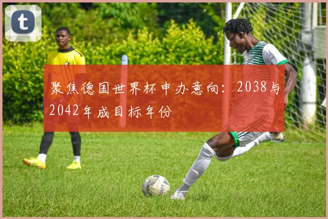 聚焦德国世界杯申办意向：2038与2042年成目标年份