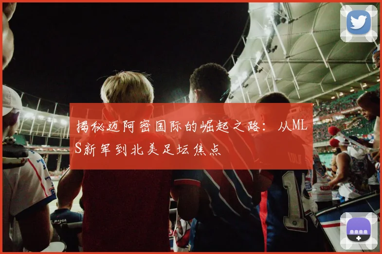 揭秘迈阿密国际的崛起之路：从MLS新军到北美足坛焦点