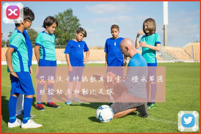 艾德沃卡特执教库拉索：橙衣军团经验助力加勒比足球