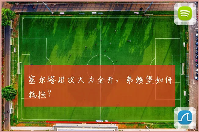 塞尔塔进攻火力全开，弗赖堡如何抵挡？