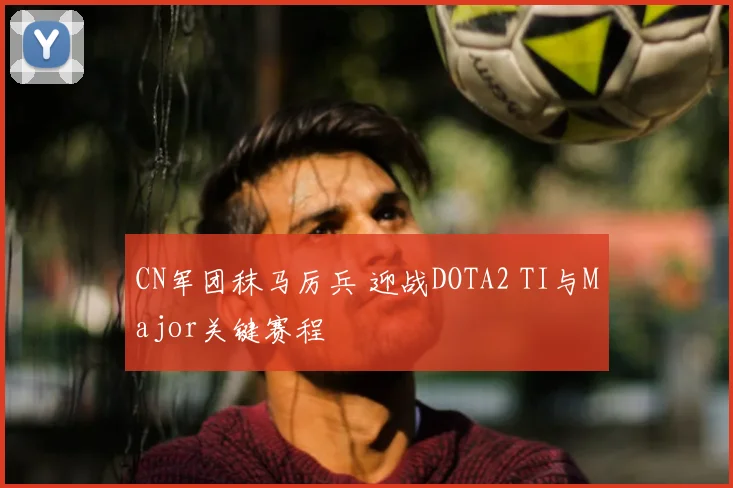 CN军团秣马厉兵 迎战DOTA2 TI与Major关键赛程