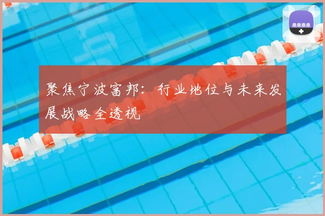 聚焦宁波富邦：行业地位与未来发展战略全透视