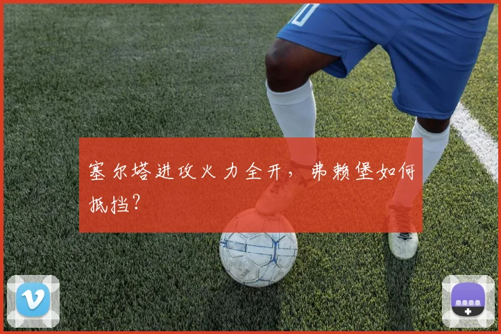 塞尔塔进攻火力全开，弗赖堡如何抵挡？